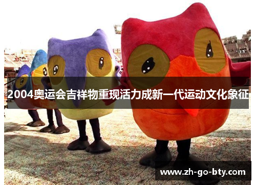 2004奥运会吉祥物重现活力成新一代运动文化象征