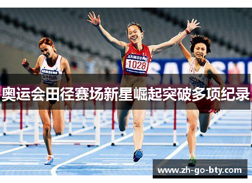 奥运会田径赛场新星崛起突破多项纪录 奥运会田径赛场新星崛起突破多项纪录